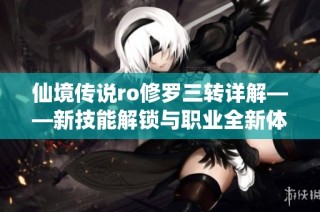 仙境传说ro修罗三转详解——新技能解锁与职业全新体验探索