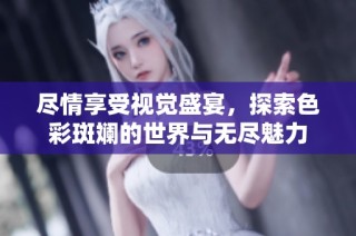 尽情享受视觉盛宴，探索色彩斑斓的世界与无尽魅力
