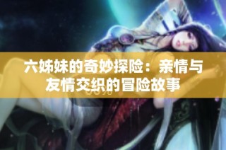 六姊妹的奇妙探险：亲情与友情交织的冒险故事