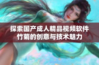 探索国产成人精品视频软件竹菊的创意与技术魅力