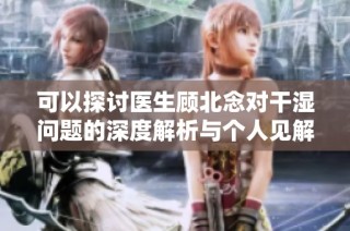 可以探讨医生顾北念对干湿问题的深度解析与个人见解