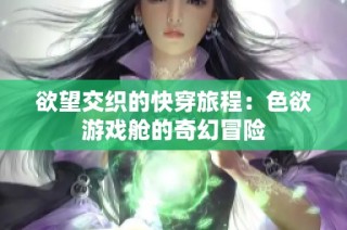 欲望交织的快穿旅程：色欲游戏舱的奇幻冒险