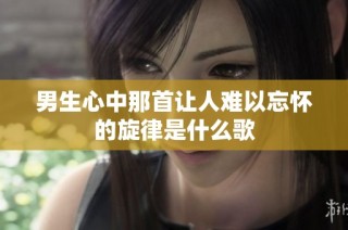 男生心中那首让人难以忘怀的旋律是什么歌