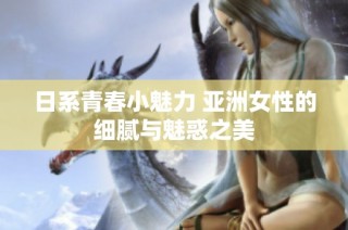 日系青春小魅力 亚洲女性的细腻与魅惑之美