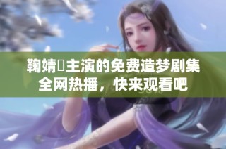 鞠婧祎主演的免费造梦剧集全网热播，快来观看吧