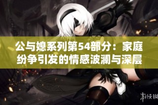 公与媳系列第54部分：家庭纷争引发的情感波澜与深层思考