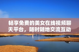 畅享免费的美女在线视频聊天平台，随时随地交流互动体验