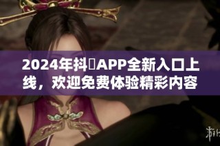 2024年抖抈APP全新入口上线，欢迎免费体验精彩内容