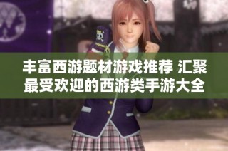 丰富西游题材游戏推荐 汇聚最受欢迎的西游类手游大全