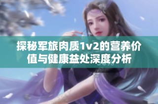 探秘军旅肉质1v2的营养价值与健康益处深度分析