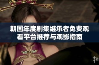 朝国年度剧集继承者免费观看平台推荐与观影指南
