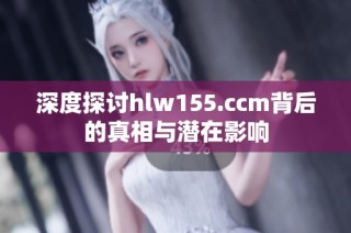 深度探讨hlw155.ccm背后的真相与潜在影响