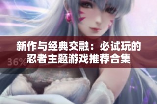 新作与经典交融：必试玩的忍者主题游戏推荐合集