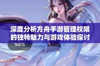 深度分析方舟手游管理权限的独特魅力与游戏体验探讨