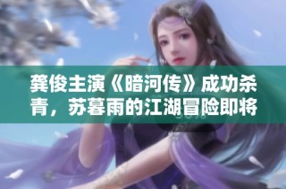 龚俊主演《暗河传》成功杀青，苏暮雨的江湖冒险即将拉开帷幕