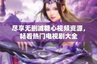 尽享无删减糖心视频资源，畅看热门电视剧大全