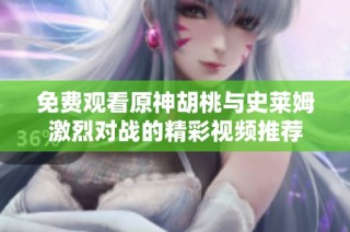 免费观看原神胡桃与史莱姆激烈对战的精彩视频推荐