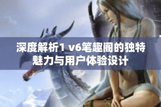 深度解析1 v6笔趣阁的独特魅力与用户体验设计