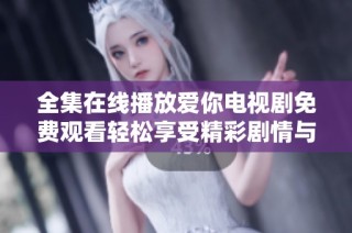 全集在线播放爱你电视剧免费观看轻松享受精彩剧情与感人故事
