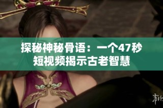 探秘神秘骨语：一个47秒短视频揭示古老智慧