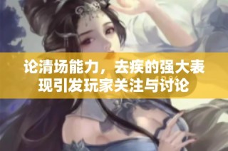 论清场能力，去疾的强大表现引发玩家关注与讨论
