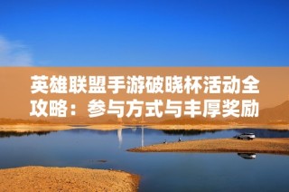 英雄联盟手游破晓杯活动全攻略：参与方式与丰厚奖励一览解析