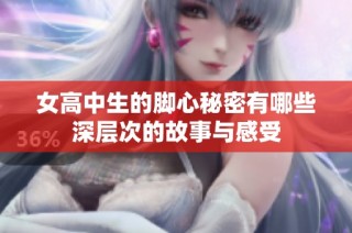 女高中生的脚心秘密有哪些深层次的故事与感受