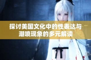 探讨美国文化中的性表达与潮喷现象的多元解读