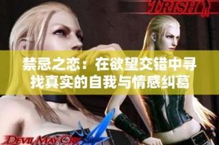 禁忌之恋：在欲望交错中寻找真实的自我与情感纠葛