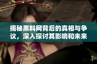 揭秘黑料网背后的真相与争议，深入探讨其影响和未来发展情况