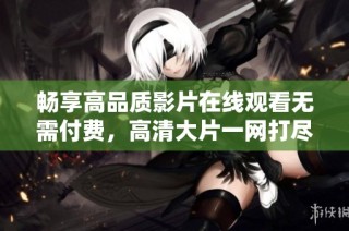 畅享高品质影片在线观看无需付费，高清大片一网打尽