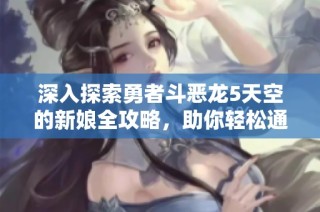 深入探索勇者斗恶龙5天空的新娘全攻略，助你轻松通关游戏每个环节