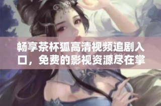 畅享茶杯狐高清视频追剧入口，免费的影视资源尽在掌握中