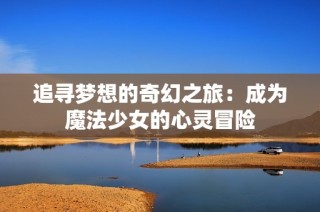 追寻梦想的奇幻之旅：成为魔法少女的心灵冒险