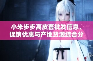 小米步步高皮套批发信息、促销优惠与产地货源综合分析与推荐