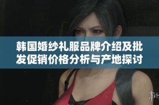 韩国婚纱礼服品牌介绍及批发促销价格分析与产地探讨