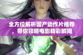 全方位解析国产动作片推荐，带你领略电影精彩瞬间