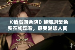 《情满四合院》整部剧集免费在线观看，感受温暖人间故事