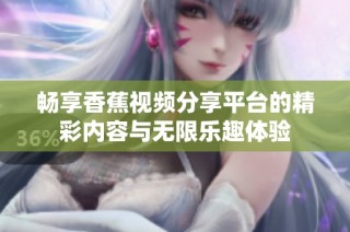 畅享香蕉视频分享平台的精彩内容与无限乐趣体验