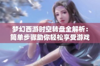 梦幻西游时空转盘全解析：简单步骤助你轻松享受游戏乐趣