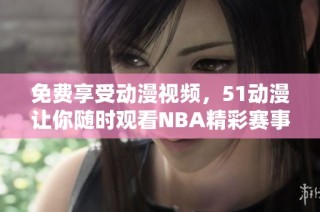 免费享受动漫视频，51动漫让你随时观看NBA精彩赛事。