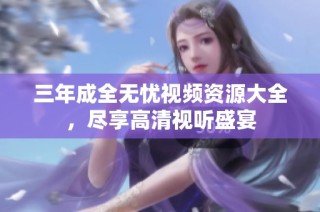 三年成全无忧视频资源大全，尽享高清视听盛宴