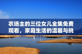 农场主的三位女儿全集免费观看，家庭生活的温馨与挑战