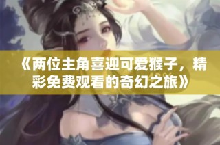 《两位主角喜迎可爱猴子，精彩免费观看的奇幻之旅》