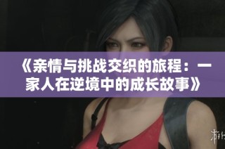 《亲情与挑战交织的旅程：一家人在逆境中的成长故事》
