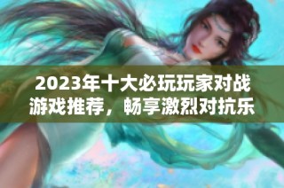 2023年十大必玩玩家对战游戏推荐，畅享激烈对抗乐趣