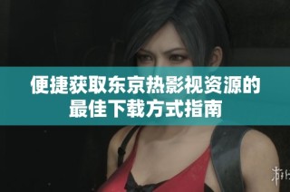 便捷获取东京热影视资源的最佳下载方式指南