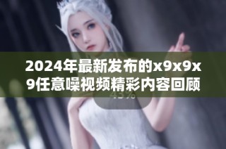 2024年最新发布的x9x9x9任意噪视频精彩内容回顾与分析