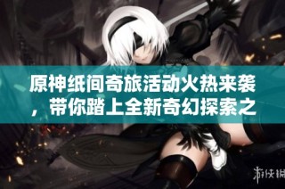 原神纸间奇旅活动火热来袭，带你踏上全新奇幻探索之旅