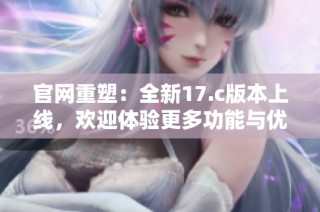 官网重塑：全新17.c版本上线，欢迎体验更多功能与优化